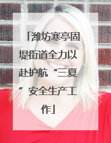 潍坊寒亭固堤街道全力以赴护航“三夏”安全生产工作