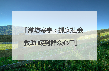 潍坊寒亭：抓实社会救助 暖到群众心里