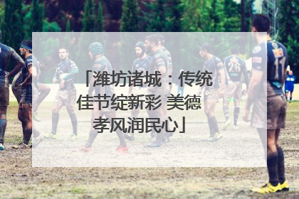 潍坊诸城：传统佳节绽新彩 美德孝风润民心