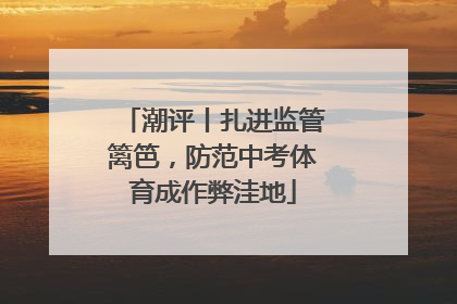潮评丨扎进监管篱笆，防范中考体育成作弊洼地