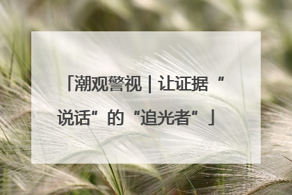 潮观警视｜让证据“说话”的“追光者”
