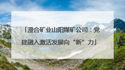 澄合矿业山阳煤矿公司：党建融入激活发展向“新”力