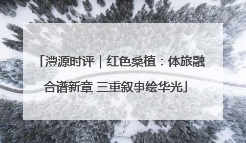 澧源时评｜红色桑植：体旅融合谱新章 三重叙事绘华光