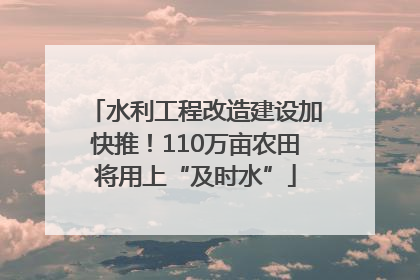 水利工程改造建设加快推！110万亩农田将用上“及时水”