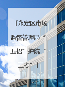 永定区市场监督管理局“五招”护航“三考”