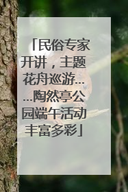 民俗专家开讲，主题花舟巡游……陶然亭公园端午活动丰富多彩