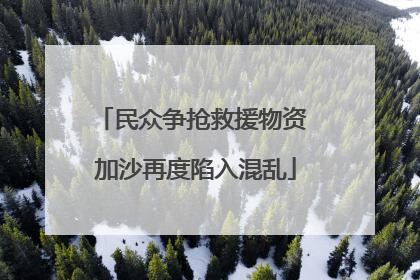 民众争抢救援物资 加沙再度陷入混乱