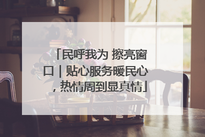 民呼我为 擦亮窗口｜贴心服务暖民心，热情周到显真情