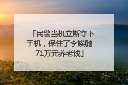民警当机立断夺下手机，保住了李娭毑71万元养老钱