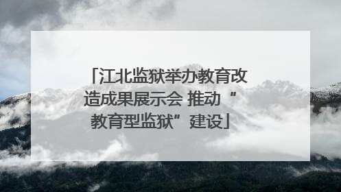 江北监狱举办教育改造成果展示会 推动“教育型监狱”建设