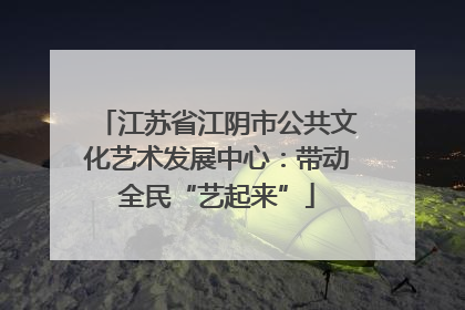 江苏省江阴市公共文化艺术发展中心：带动全民“艺起来”
