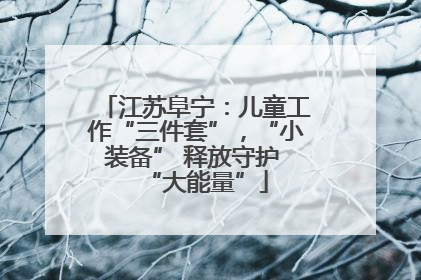 江苏阜宁：儿童工作“三件套”，“小装备” 释放守护 “大能量”