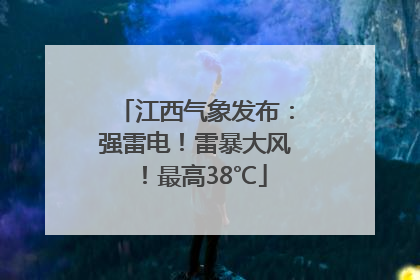 江西气象发布：强雷电！雷暴大风！最高38℃