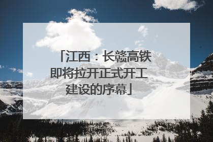 江西：长赣高铁即将拉开正式开工建设的序幕