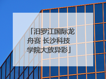 汨罗江国际龙舟赛 长沙科技学院大放异彩