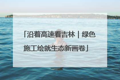 沿着高速看吉林｜绿色施工绘就生态新画卷