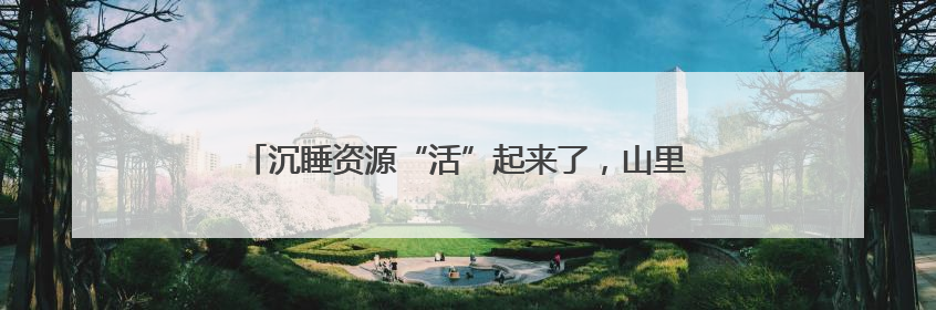 沉睡资源“活”起来了，山里日子“火”起来了丨一家亲