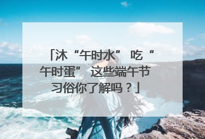 沐“午时水” 吃“午时蛋” 这些端午节习俗你了解吗？
