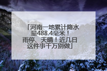 河南一地累计降水量488.4毫米！雨停、天晴！近几日这件事千万别做