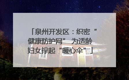 泉州开发区：织密“健康防护网” 为适龄妇女撑起“暖心伞”