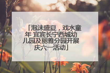 泡沫盛夏，戏水童年 宜宾长宁西城幼儿园及丽雅分园开展庆六一活动