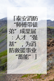 泰安消防“师傅带徒弟”成果展：人才“强基”，为消防救援事业“蓄能”