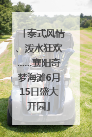 泰式风情、泼水狂欢……襄阳奇梦海滩6月15日盛大开园