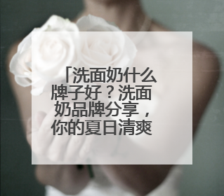 洗面奶什么牌子好？洗面奶品牌分享，你的夏日清爽福音！