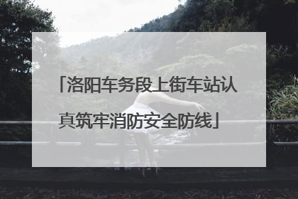 洛阳车务段上街车站认真筑牢消防安全防线