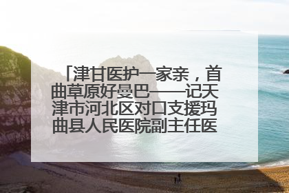 津甘医护一家亲，首曲草原好曼巴——记天津市河北区对口支援玛曲县人民医院副主任医师山西籍女儿崔洁娜