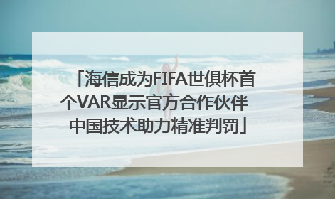 海信成为FIFA世俱杯首个VAR显示官方合作伙伴 中国技术助力精准判罚