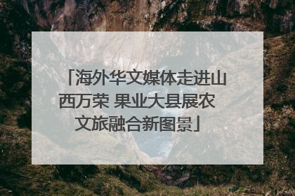 海外华文媒体走进山西万荣 果业大县展农文旅融合新图景