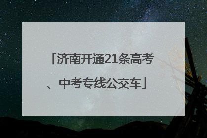 济南开通21条高考、中考专线公交车
