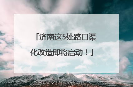 济南这5处路口渠化改造即将启动！