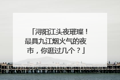 浔阳江头夜璀璨！最具九江烟火气的夜市，你逛过几个？