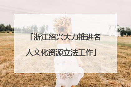 浙江绍兴大力推进名人文化资源立法工作