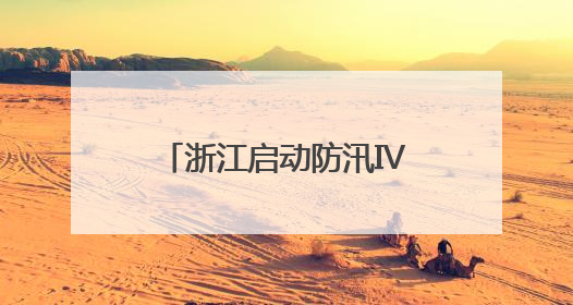 浙江启动防汛Ⅳ级应急响应 多举措应对汛情