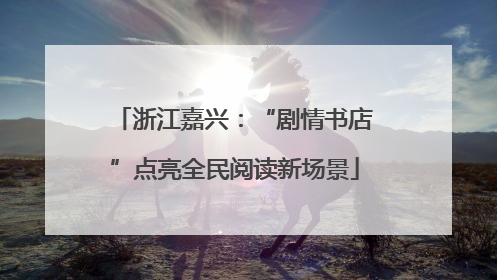 浙江嘉兴：“剧情书店”点亮全民阅读新场景