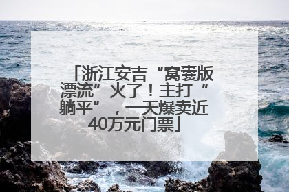 浙江安吉“窝囊版漂流”火了！主打“躺平”，一天爆卖近40万元门票