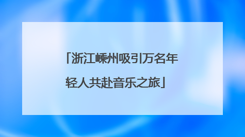 浙江嵊州吸引万名年轻人共赴音乐之旅