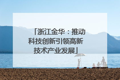 浙江金华：推动科技创新引领高新技术产业发展