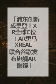 浦东创新成果登上XR全球C位！AR黑马XREAL联合谷歌发布旗舰AR眼镜