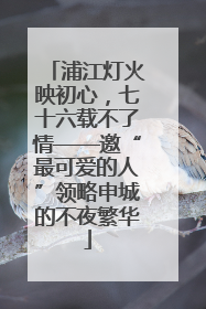 浦江灯火映初心，七十六载不了情——邀“最可爱的人”领略申城的不夜繁华