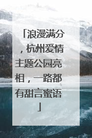 浪漫满分，杭州爱情主题公园亮相，一路都有甜言蜜语
