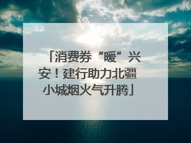 消费券“暖”兴安！建行助力北疆小城烟火气升腾