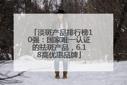 淡斑产品排行榜10强：国家唯一认证的祛斑产品，6.18高优惠品牌