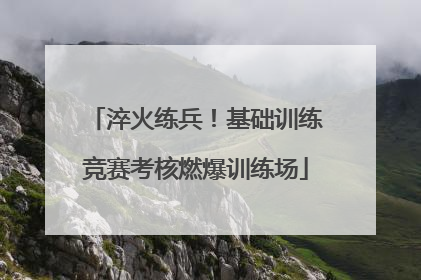淬火练兵！基础训练竞赛考核燃爆训练场