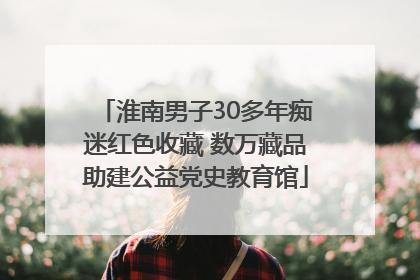 淮南男子30多年痴迷红色收藏 数万藏品助建公益党史教育馆