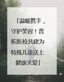 温暖携手，守护笑容！普陀医校共建为特殊儿童送上健康关爱