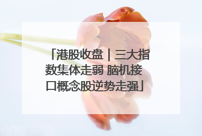 港股收盘｜三大指数集体走弱 脑机接口概念股逆势走强